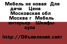 Мебель не новая. Для дачи. › Цена ­ 500 - Московская обл., Москва г. Мебель, интерьер » Шкафы, купе   